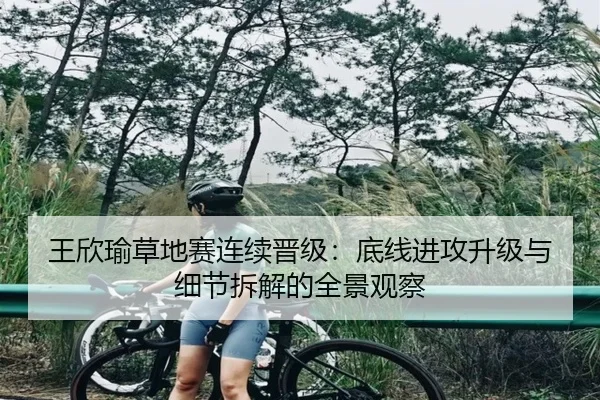 王欣瑜草地赛连续晋级：底线进攻升级与细节拆解的全景观察