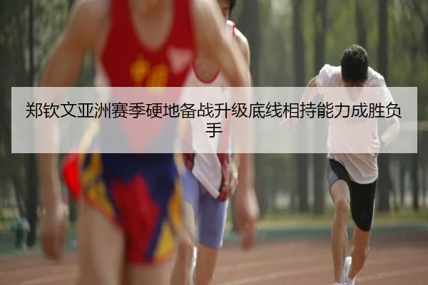 郑钦文亚洲赛季硬地备战升级底线相持能力成胜负手