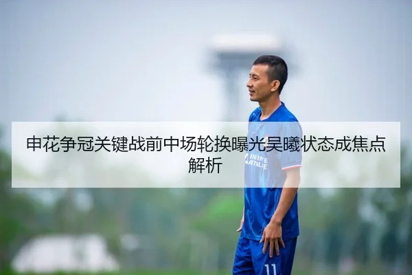 申花争冠关键战前中场轮换曝光吴曦状态成焦点解析